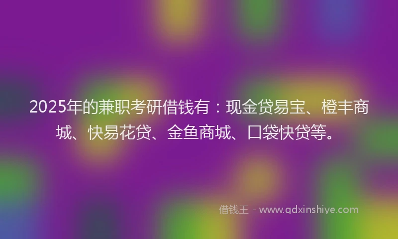 2025年的兼职考研借钱有：现金贷易宝、橙丰商城、快易花贷、金鱼商城、口袋快贷等。
