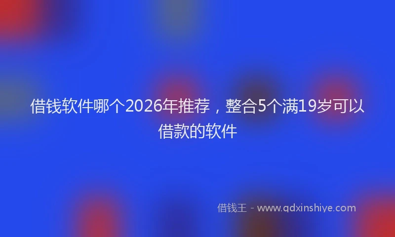 借钱软件哪个2026年推荐，整合5个满19岁可以借款的软件
