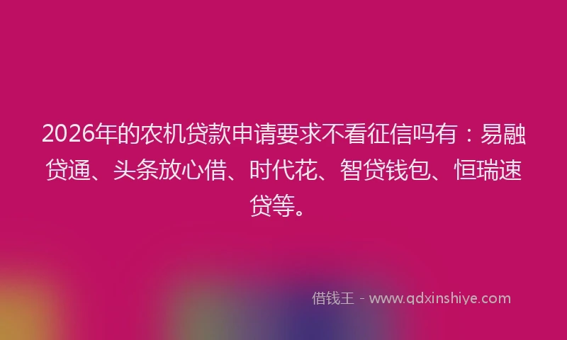 2026年的农机贷款申请要求不看征信吗有：易融贷通、头条放心借、时代花、智贷钱包、恒瑞速贷等。