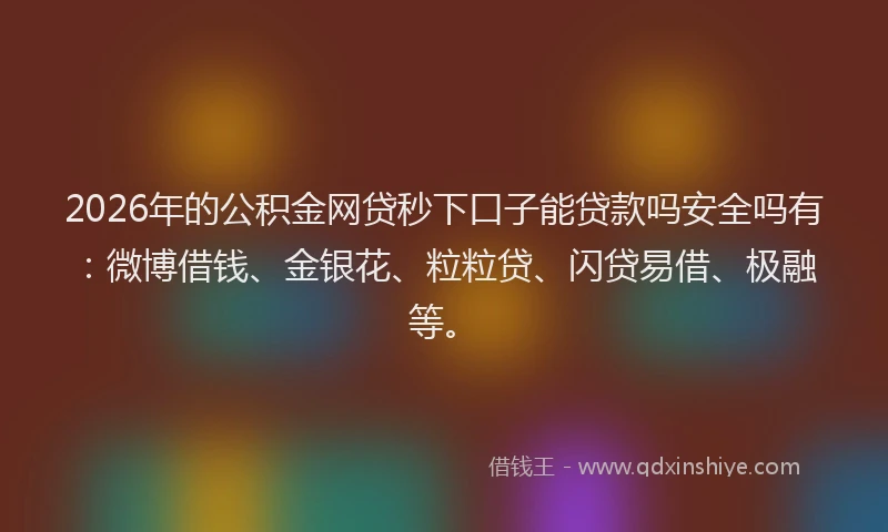 2026年的公积金网贷秒下口子能贷款吗安全吗有:微博借钱、金银花、粒粒贷、闪贷易借、极融等。