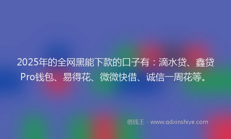 2025年的全网黑能下款的口子有：滴水贷、鑫贷Pro钱包、易得花、微微快借、诚信一周花等。