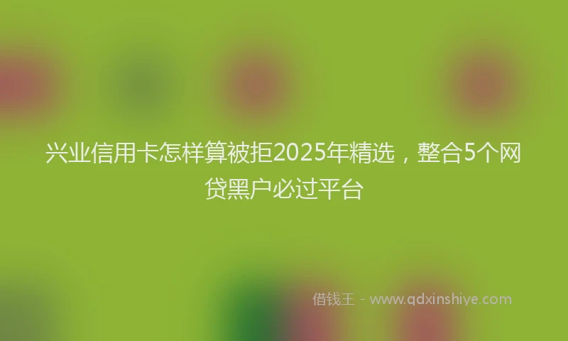 兴业信用卡怎样算被拒2025年精选,整合5个网贷黑户必过平台