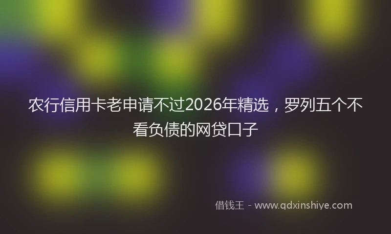 农行信用卡老申请不过2026年精选，罗列五个不看负债的网贷口子