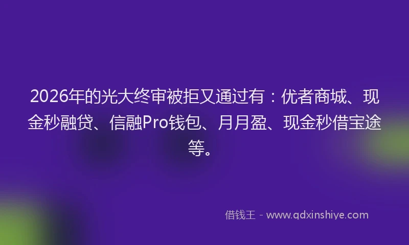 2026年的光大终审被拒又通过有：优者商城、现金秒融贷、信融Pro钱包、月月盈、现金秒借宝途等。