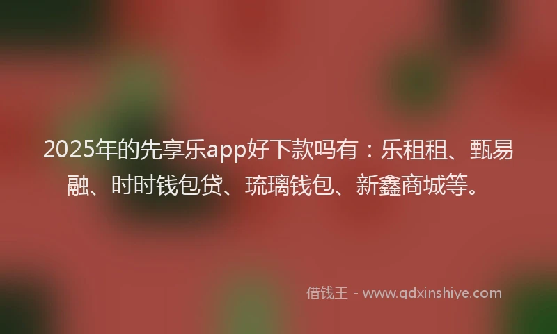 2025年的先享乐app好下款吗有:乐租租、甄易融、时时钱包贷、琉璃钱包、新鑫商城等。