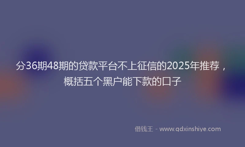 分36期48期的贷款平台不上征信的2025年推荐，概括五个黑户能下款的口子
