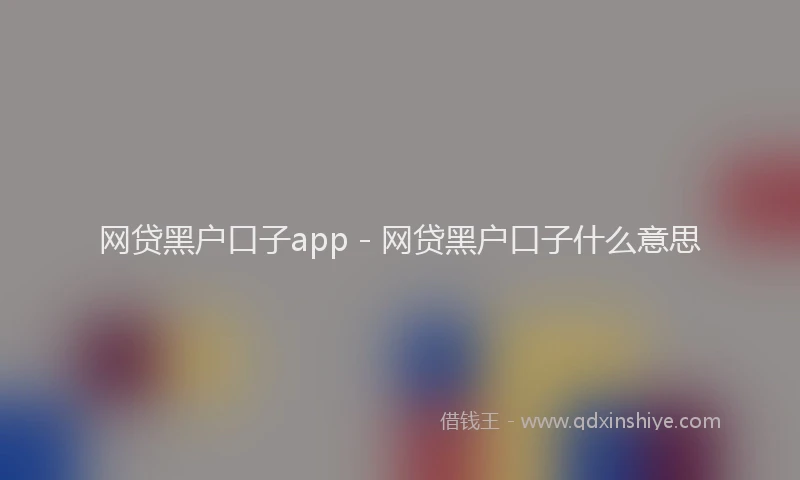 网贷黑户口子app - 网贷黑户口子什么意思