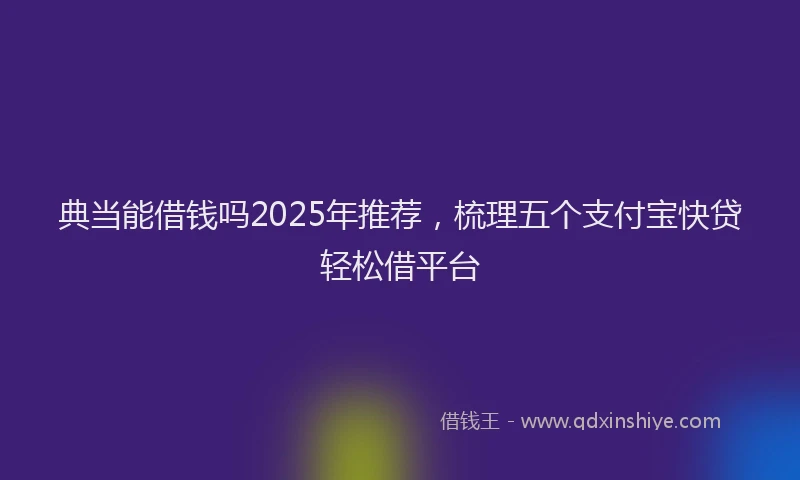 典当能借钱吗2025年推荐，梳理五个支付宝快贷轻松借平台