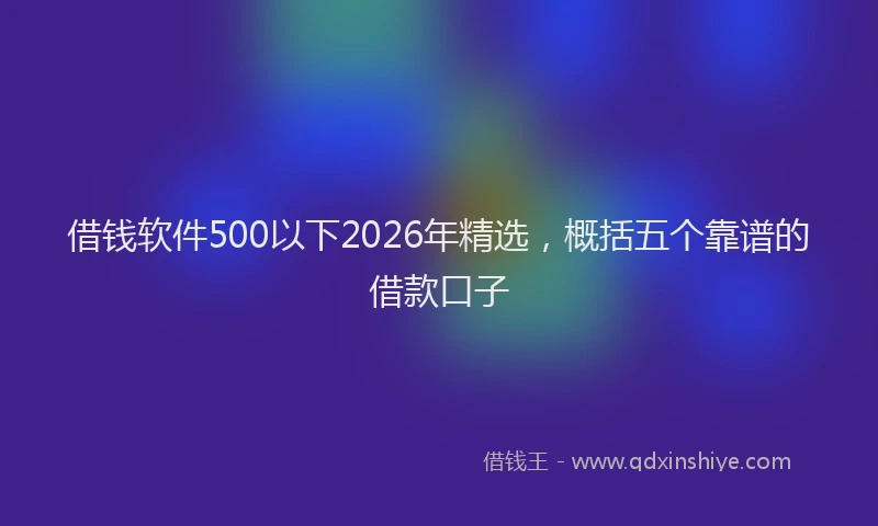 借钱软件500以下2026年精选，概括五个靠谱的借款口子