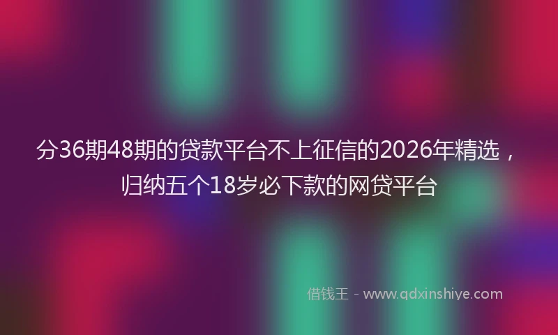 分36期48期的贷款平台不上征信的2026年精选，归纳五个18岁必下款的网贷平台