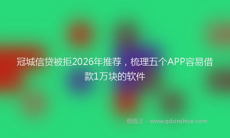 冠城信贷被拒2026年推荐，梳理五个APP容易借款1万块的软件