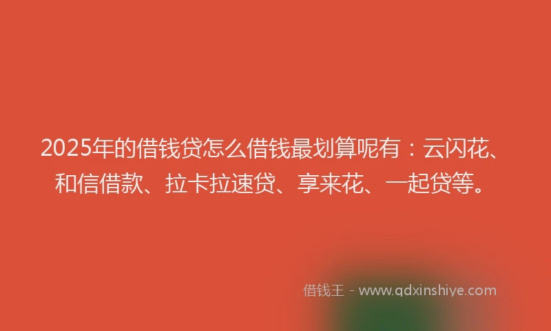 2025年的借钱贷怎么借钱最划算呢有：云闪花、和信借款、拉卡拉速贷、享来花、一起贷等。