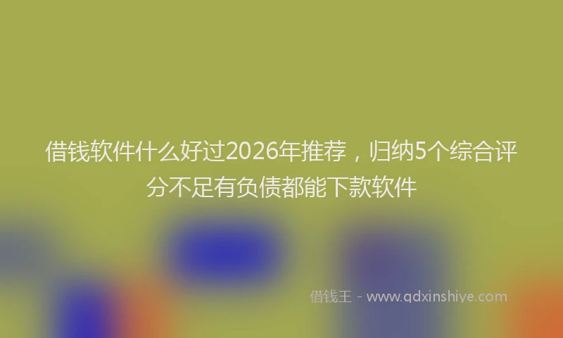 借钱软件什么好过2026年推荐，归纳5个综合评分不足有负债都能下款软件