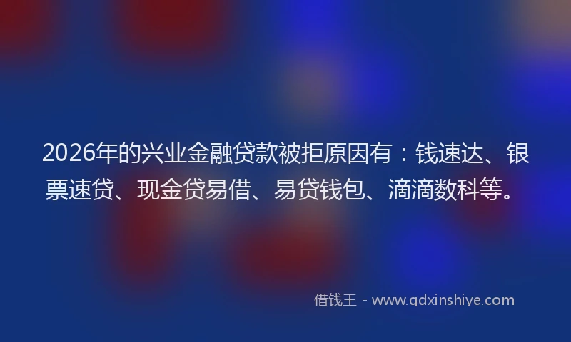 2026年的兴业金融贷款被拒原因有:钱速达、银票速贷、现金贷易借、易贷钱包、滴滴数科等。