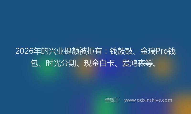 2026年的兴业提额被拒有:钱鼓鼓、金瑞Pro钱包、时光分期、现金白卡、爱鸿森等。