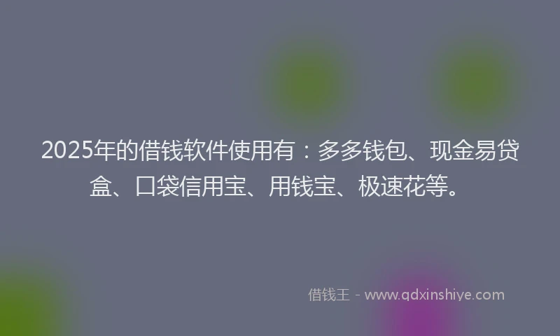 2025年的借钱软件使用有:多多钱包、现金易贷盒、口袋信用宝、用钱宝、极速花等。