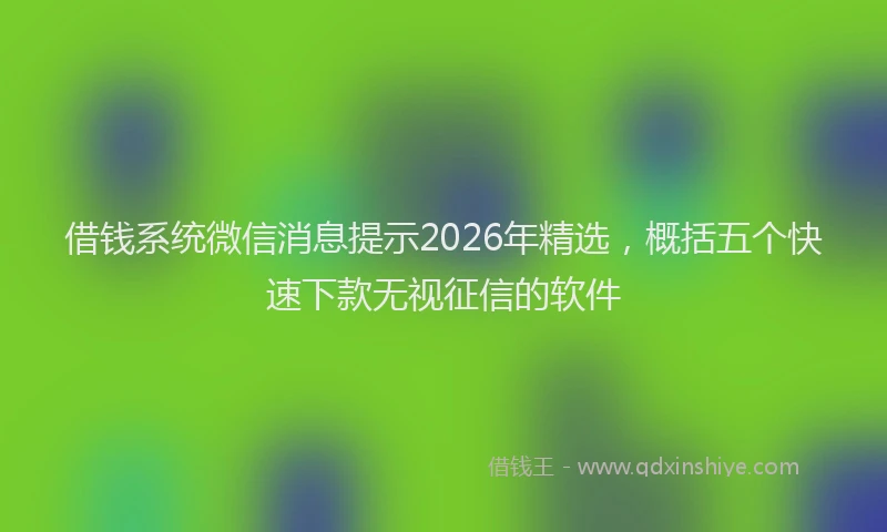 借钱系统微信消息提示2026年精选，概括五个快速下款无视征信的软件