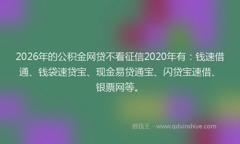 2026年的公积金网贷不看征信2020年有：钱速借通、钱袋速贷宝、现金易贷通宝、闪贷宝速借、银票网等。