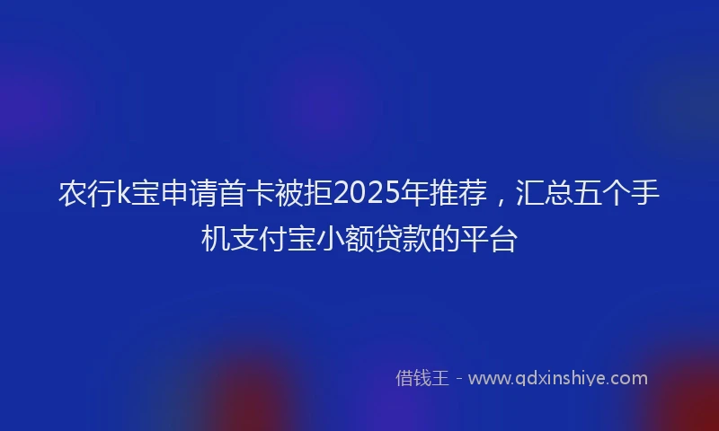 农行k宝申请首卡被拒2025年推荐,汇总五个手机支付宝小额贷款的平台