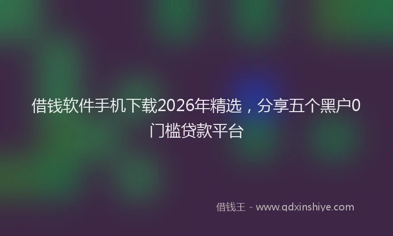 借钱软件手机下载2026年精选,分享五个黑户0门槛贷款平台