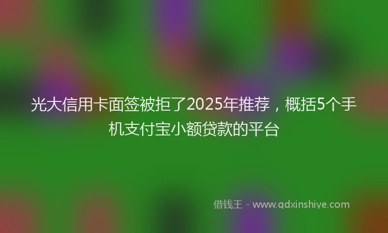 光大信用卡面签被拒了2025年推荐，概括5个手机支付宝小额贷款的平台
