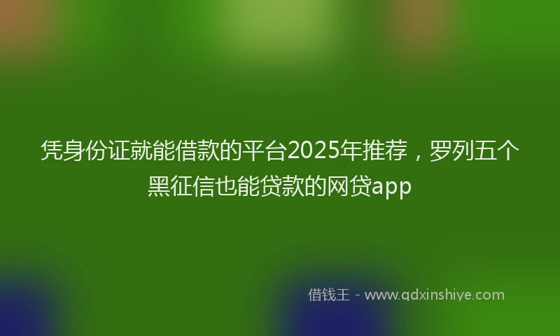 凭身份证就能借款的平台2025年推荐，罗列五个黑征信也能贷款的网贷app