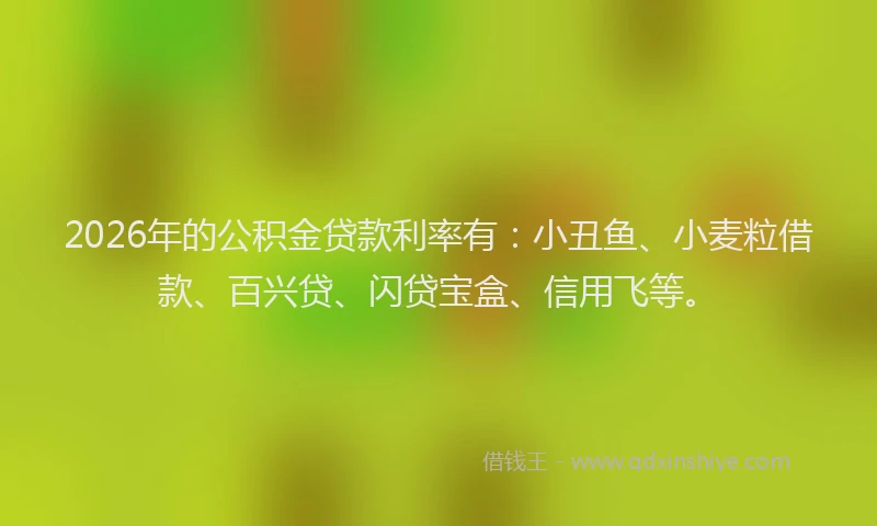2026年的公积金贷款利率有：小丑鱼、小麦粒借款、百兴贷、闪贷宝盒、信用飞等。