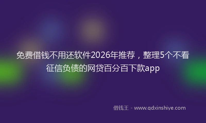 免费借钱不用还软件2026年推荐，整理5个不看征信负债的网贷百分百下款app