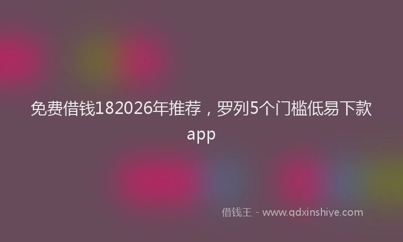 免费借钱182026年推荐，罗列5个门槛低易下款app