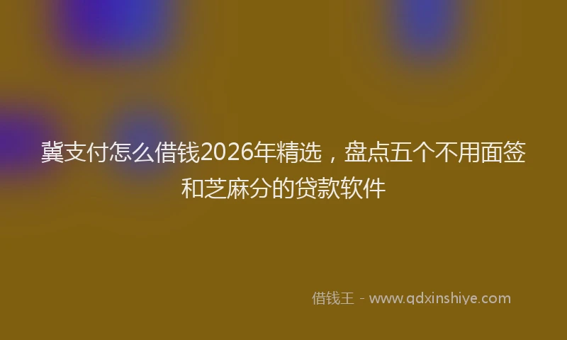 冀支付怎么借钱2026年精选,盘点五个不用面签和芝麻分的贷款软件