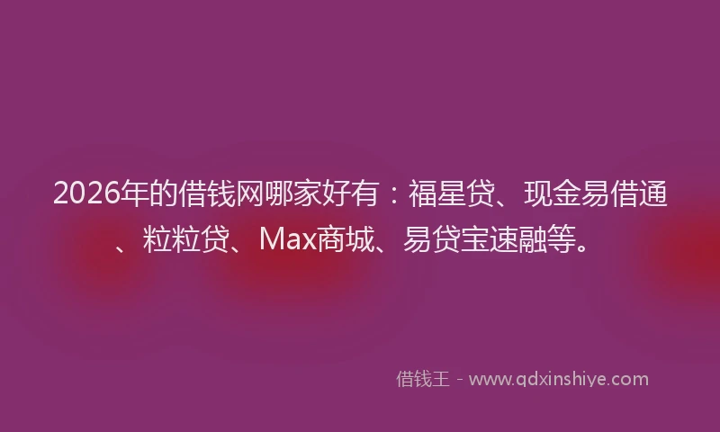2026年的借钱网哪家好有：福星贷、现金易借通、粒粒贷、Max商城、易贷宝速融等。