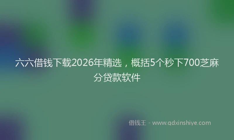六六借钱下载2026年精选，概括5个秒下700芝麻分贷款软件