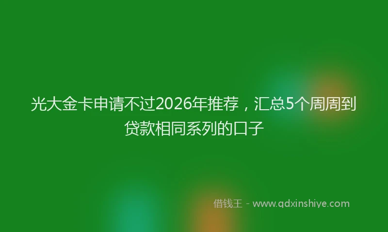 光大金卡申请不过2026年推荐，汇总5个周周到贷款相同系列的口子