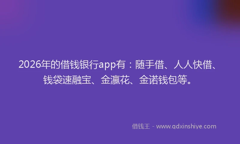 2026年的借钱银行app有：随手借、人人快借、钱袋速融宝、金瀛花、金诺钱包等。