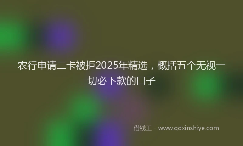 农行申请二卡被拒2025年精选，概括五个无视一切必下款的口子