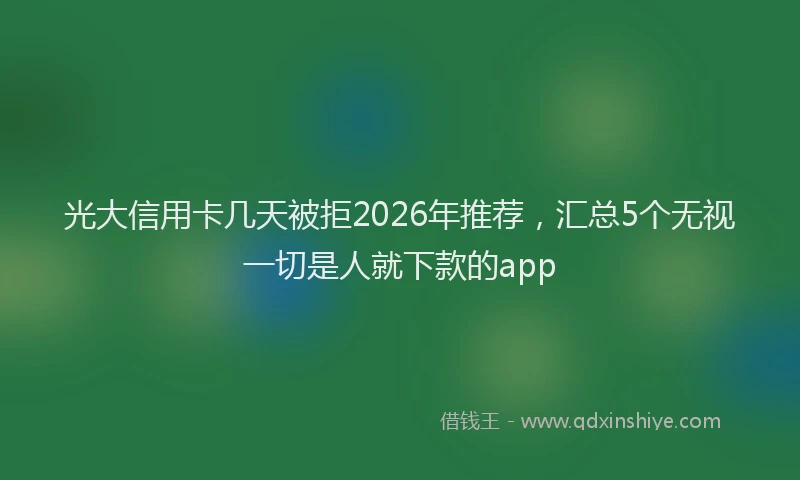 光大信用卡几天被拒2026年推荐，汇总5个无视一切是人就下款的app