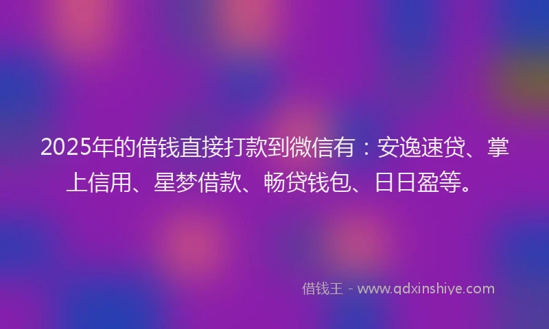2025年的借钱直接打款到微信有：安逸速贷、掌上信用、星梦借款、畅贷钱包、日日盈等。