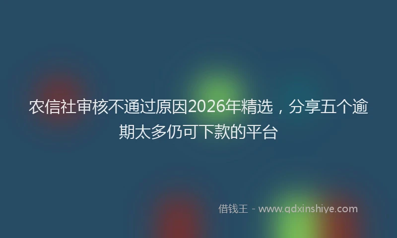 农信社审核不通过原因2026年精选，分享五个逾期太多仍可下款的平台