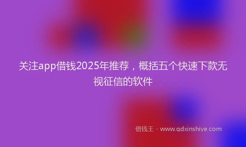 关注app借钱2025年推荐，概括五个快速下款无视征信的软件