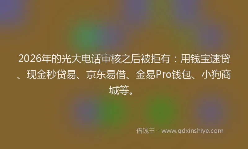 2026年的光大电话审核之后被拒有:用钱宝速贷、现金秒贷易、京东易借、金易Pro钱包、小狗商城等。