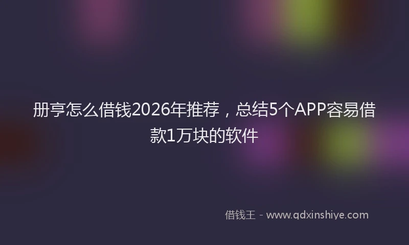 册亨怎么借钱2026年推荐，总结5个APP容易借款1万块的软件