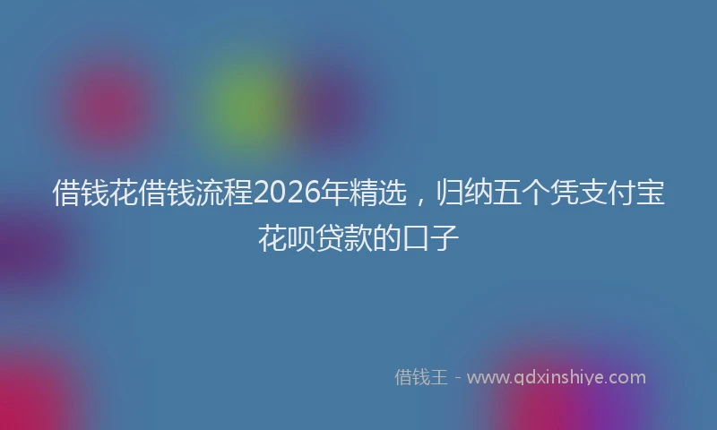 借钱花借钱流程2026年精选，归纳五个凭支付宝花呗贷款的口子