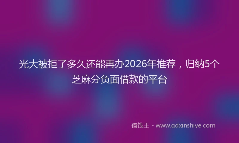 光大被拒了多久还能再办2026年推荐，归纳5个芝麻分负面借款的平台