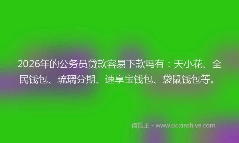2026年的公务员贷款容易下款吗有：天小花、全民钱包、琉璃分期、速享宝钱包、袋鼠钱包等。