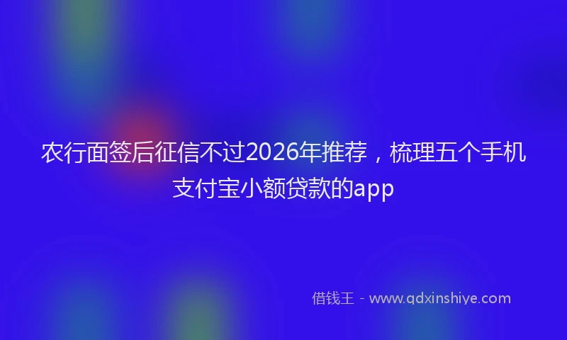 农行面签后征信不过2026年推荐，梳理五个手机支付宝小额贷款的app