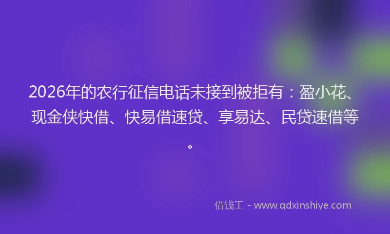 2026年的农行征信电话未接到被拒有:盈小花、现金侠快借、快易借速贷、享易达、民贷速借等。