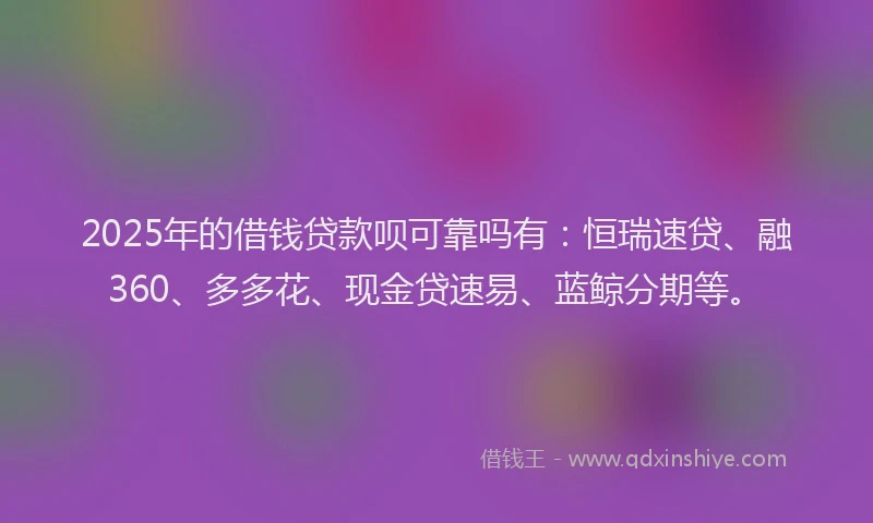 2025年的借钱贷款呗可靠吗有：恒瑞速贷、融360、多多花、现金贷速易、蓝鲸分期等。