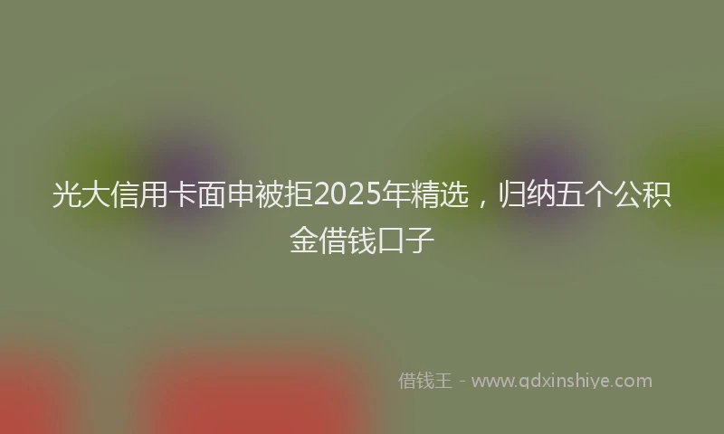光大信用卡面申被拒2025年精选，归纳五个公积金借钱口子