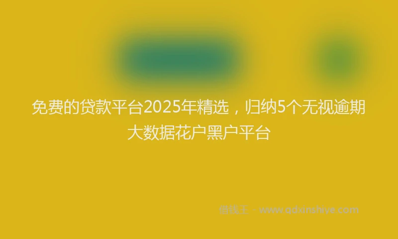免费的贷款平台2025年精选，归纳5个无视逾期大数据花户黑户平台