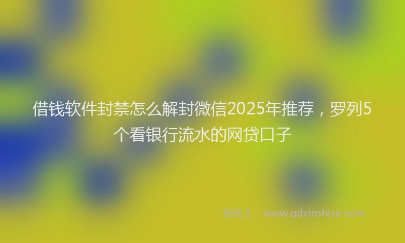 借钱软件封禁怎么解封微信2025年推荐，罗列5个看银行流水的网贷口子